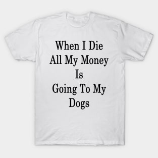 When I Die All My Money Is Going To My Dogs T-Shirt